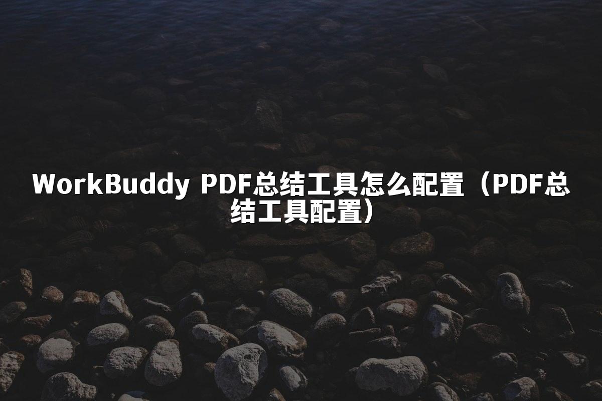 WorkBuddy PDF总结工具怎么配置(PDF总结工具配置)