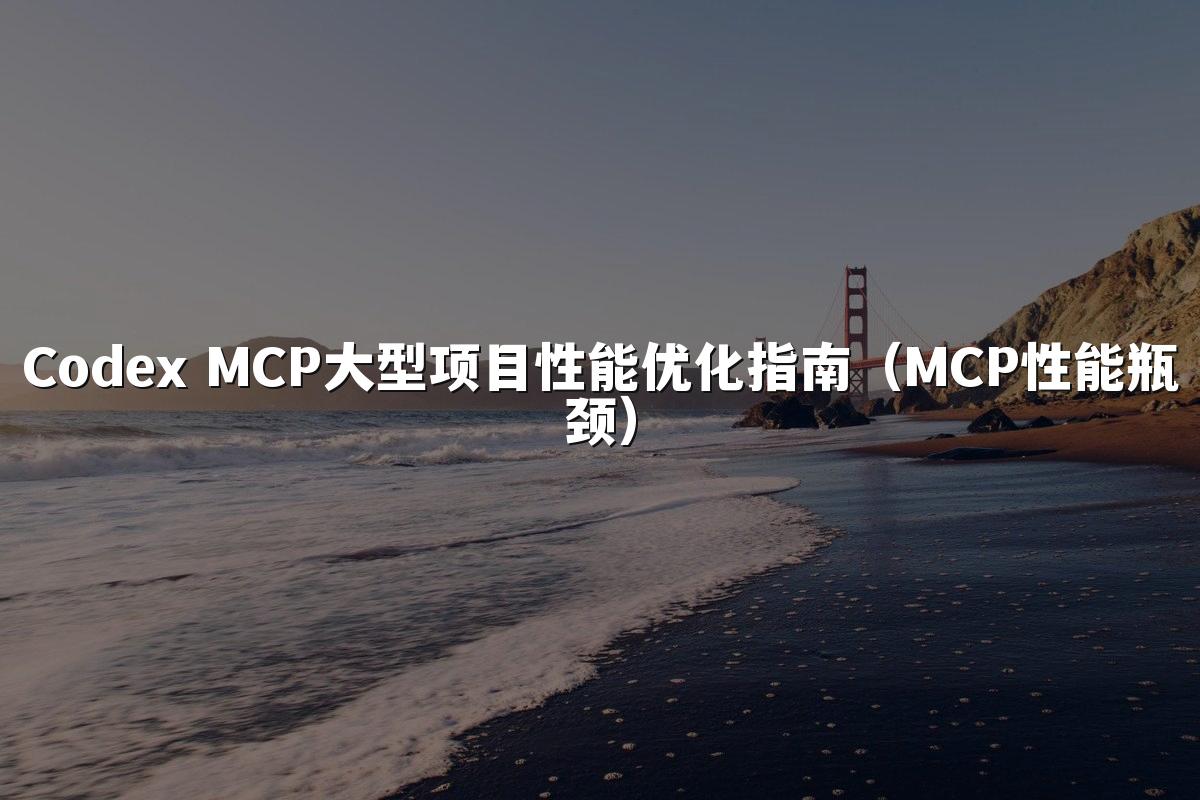 Codex MCP大型项目性能优化指南（MCP性能瓶颈）