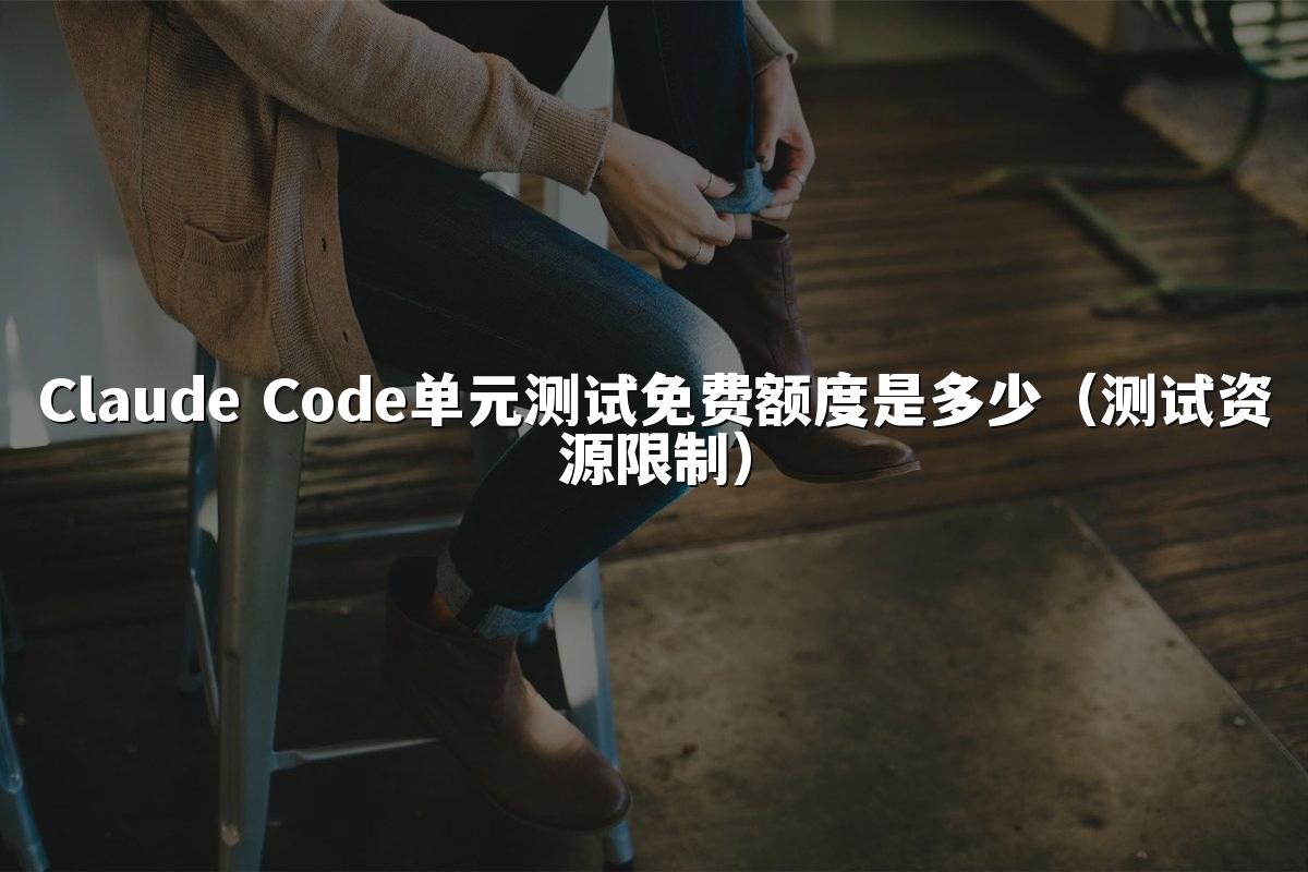 Claude Code单元测试免费额度是多少（测试资源限制）