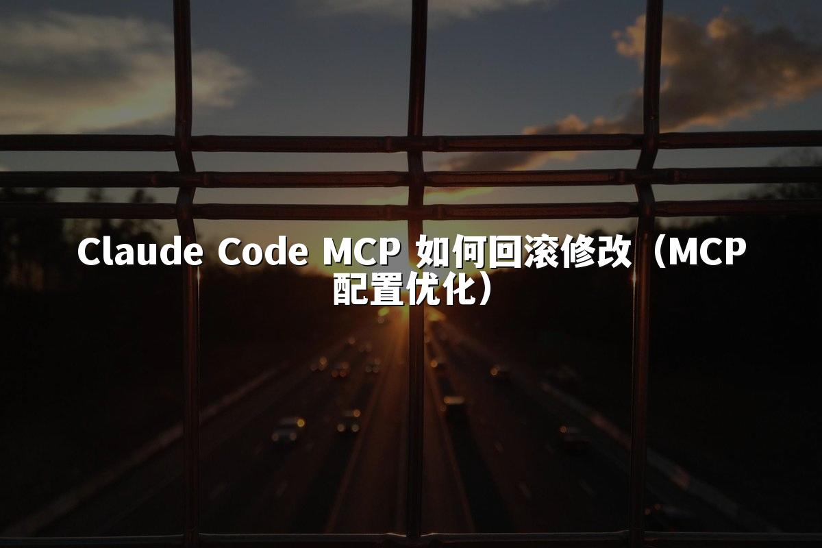 Claude Code MCP 如何回滚修改（MCP配置优化）