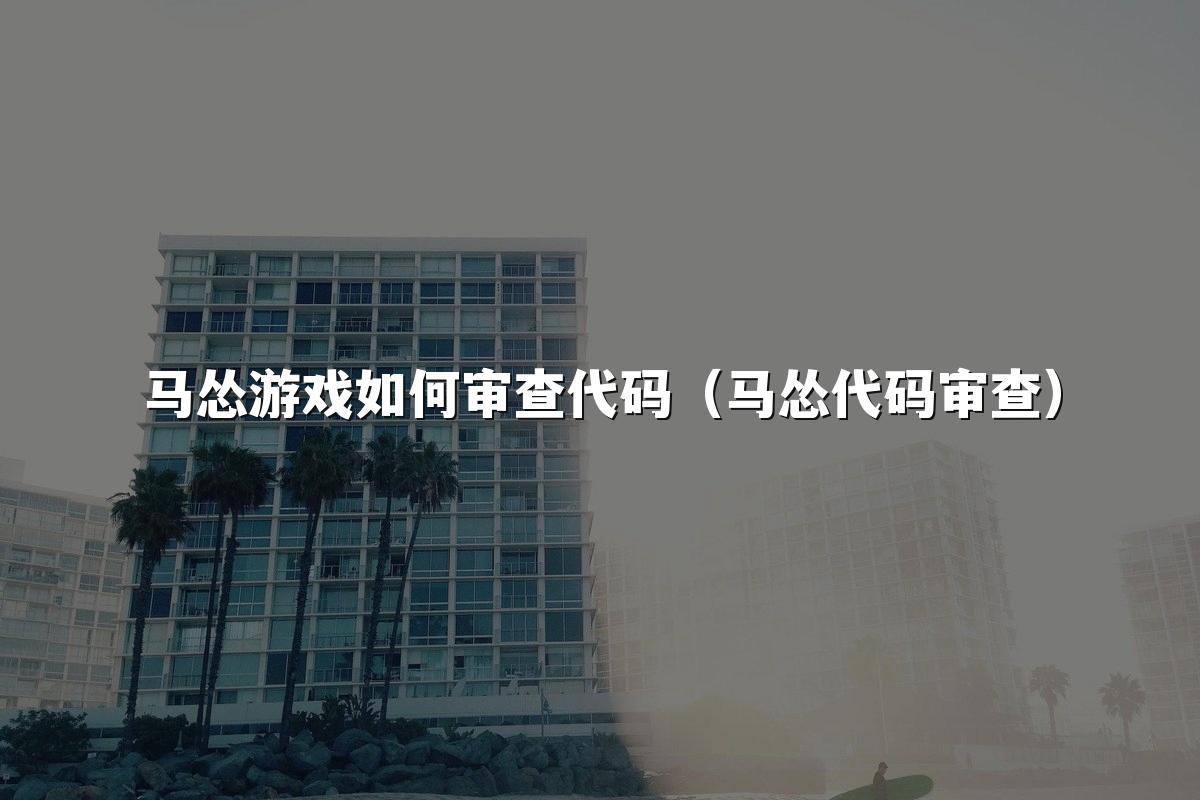 马怂游戏如何审查代码（马怂代码审查）
