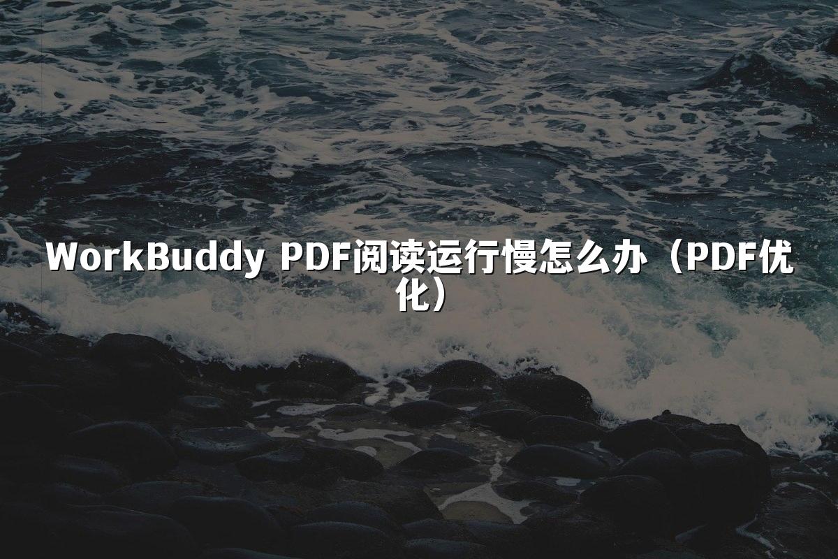 WorkBuddy PDF阅读运行慢怎么办（PDF优化）