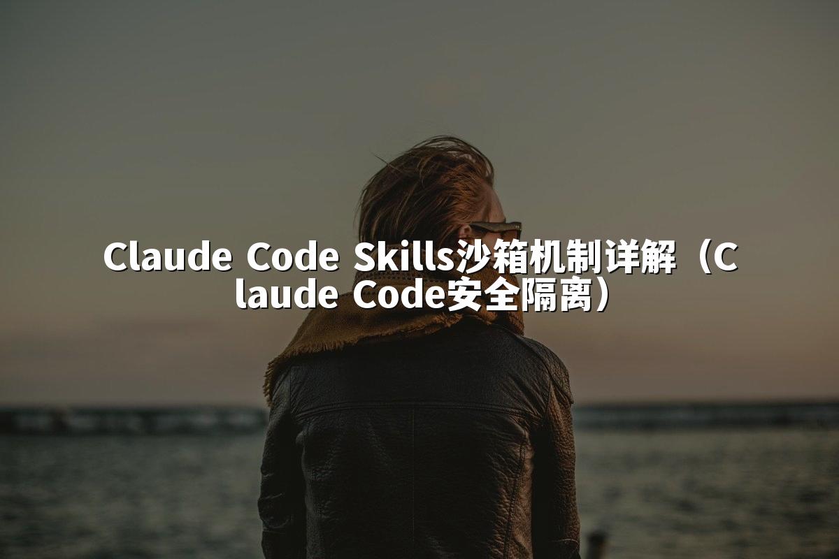 Claude Code Skills沙箱机制详解（Claude Code安全隔离）