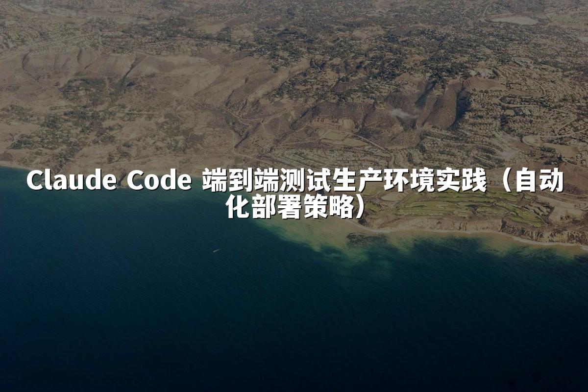 Claude Code 端到端测试生产环境实践(自动化部署策略)