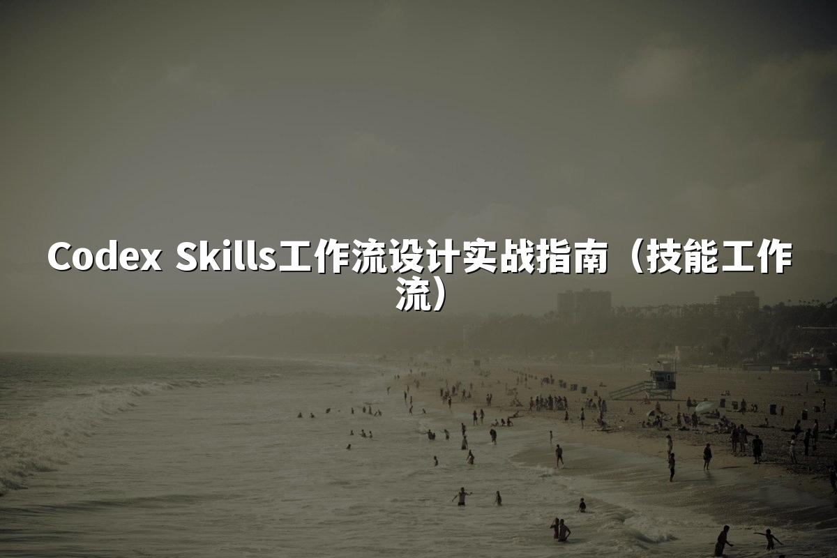 Codex Skills工作流设计实战指南(技能工作流)