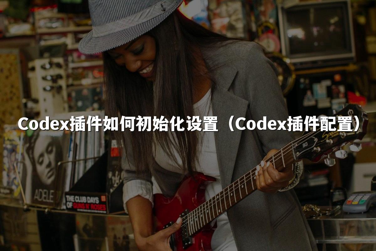 Codex插件如何初始化设置（Codex插件配置）