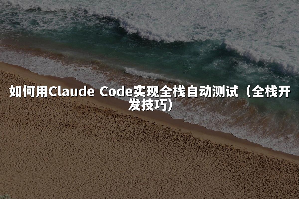 如何用Claude Code实现全栈自动测试（全栈开发技巧）
