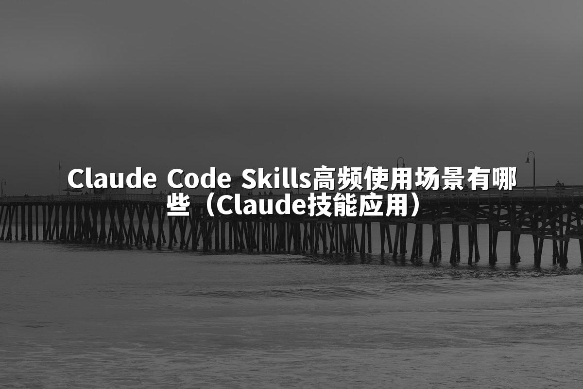 Claude Code Skills高频使用场景有哪些（Claude技能应用）