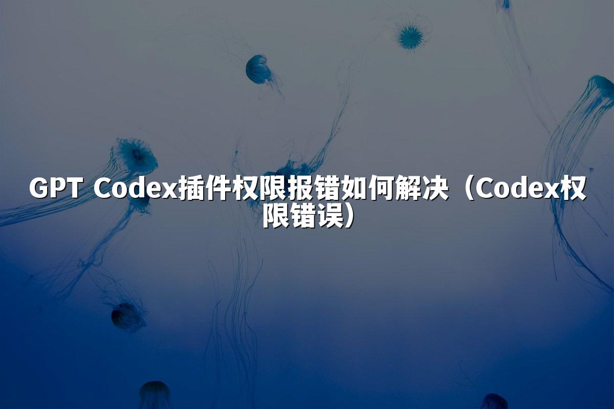 GPT Codex插件权限报错如何解决（Codex权限错误）