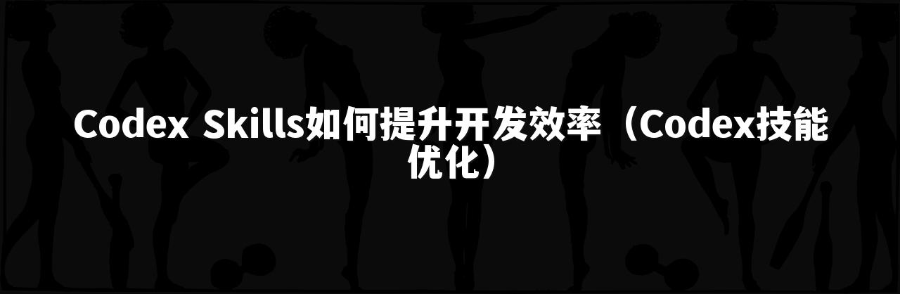 Codex Skills如何提升开发效率（Codex技能优化）