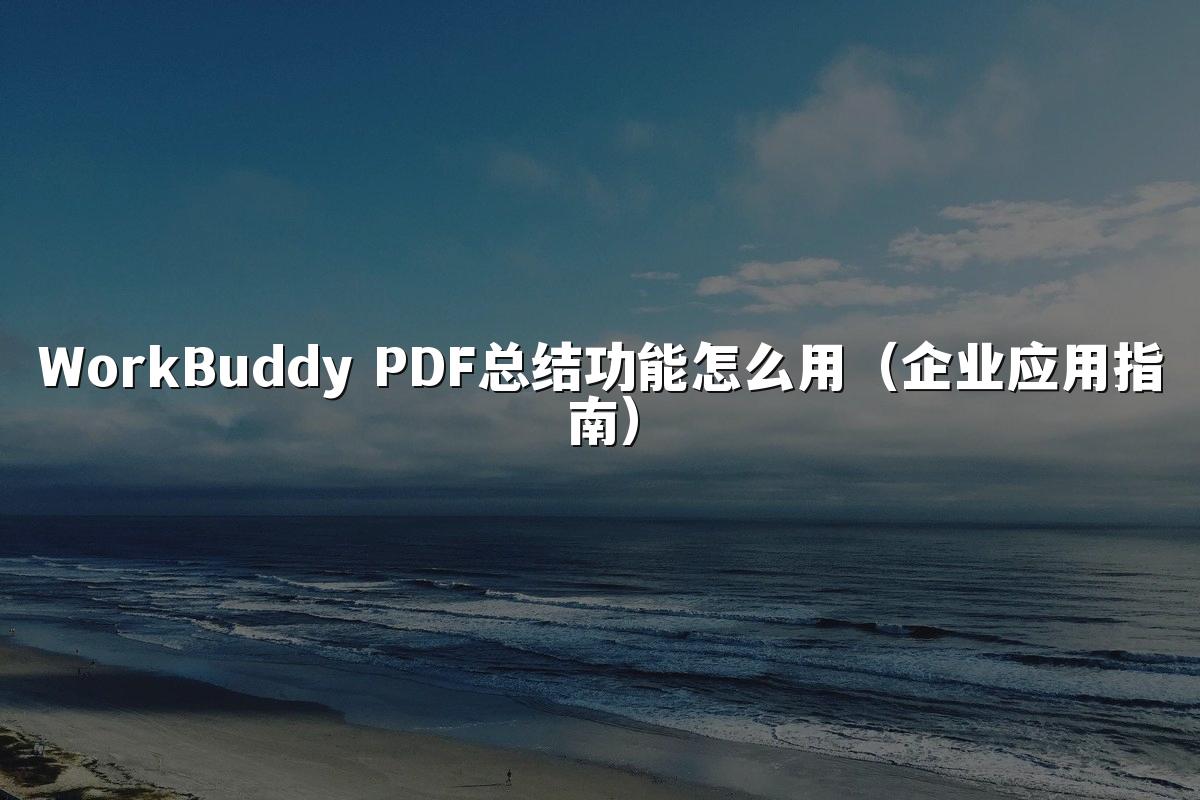 WorkBuddy PDF总结功能怎么用(企业应用指南)