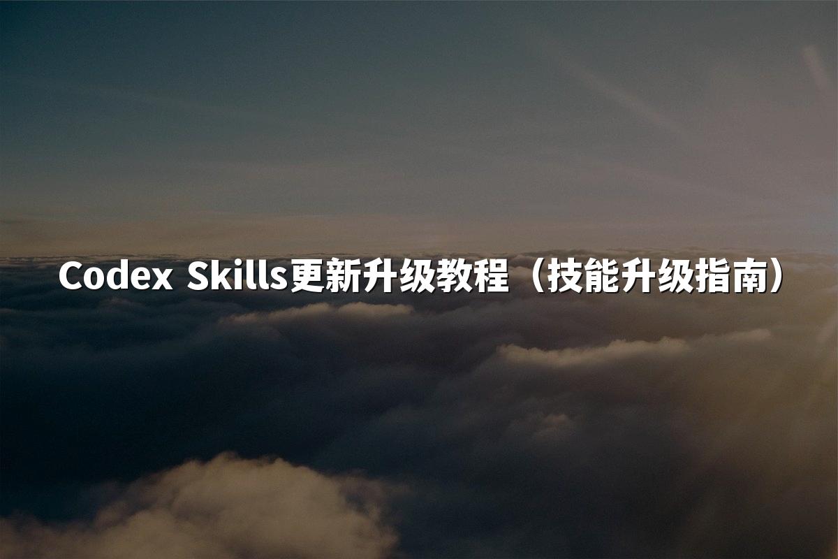 Codex Skills更新升级教程（技能升级指南）