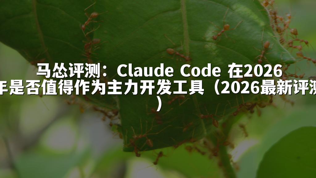 马怂评测:Claude Code 在2026年是否值得作为主力开发工具(2026最新评测)