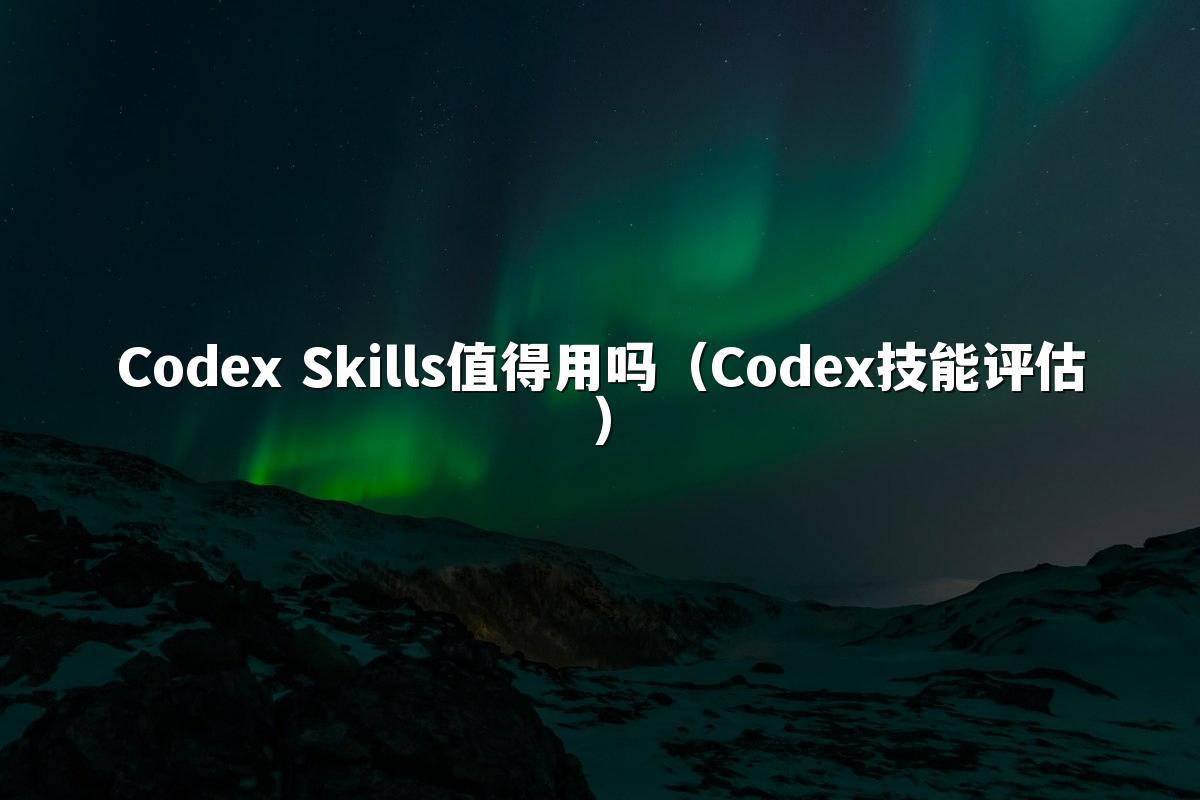 Codex Skills值得用吗（Codex技能评估）