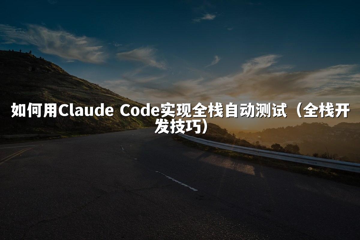 如何用Claude Code实现全栈自动测试(全栈开发技巧)
