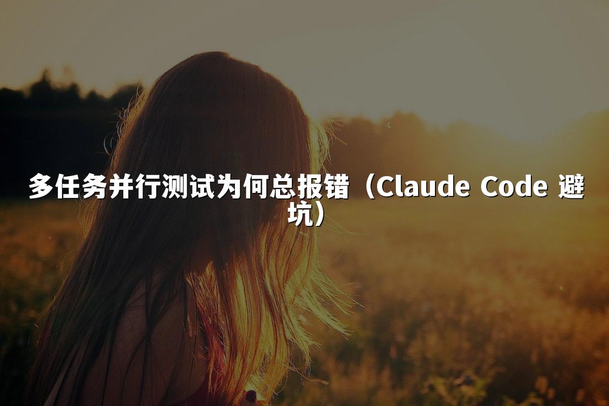 多任务并行测试为何总报错（Claude Code 避坑）