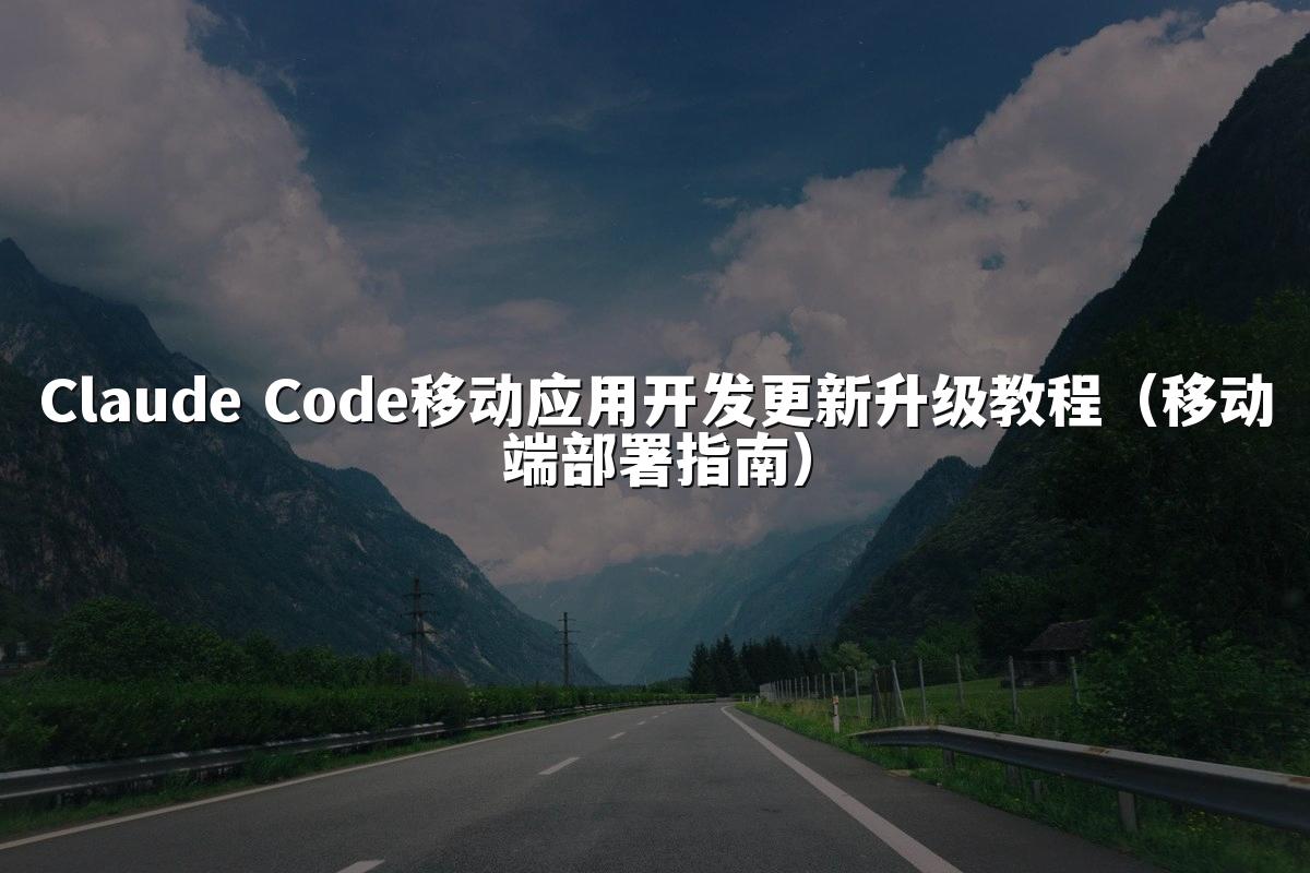 Claude Code移动应用开发更新升级教程(移动端部署指南)