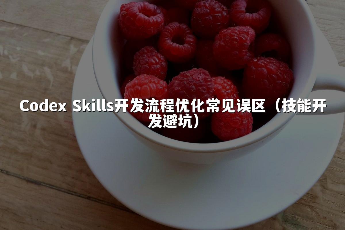 Codex Skills开发流程优化常见误区（技能开发避坑）