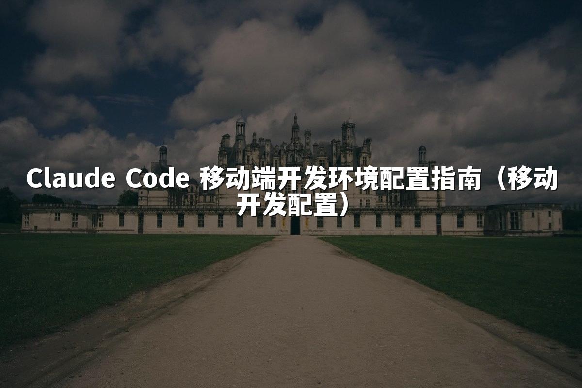 Claude Code 移动端开发环境配置指南(移动开发配置)