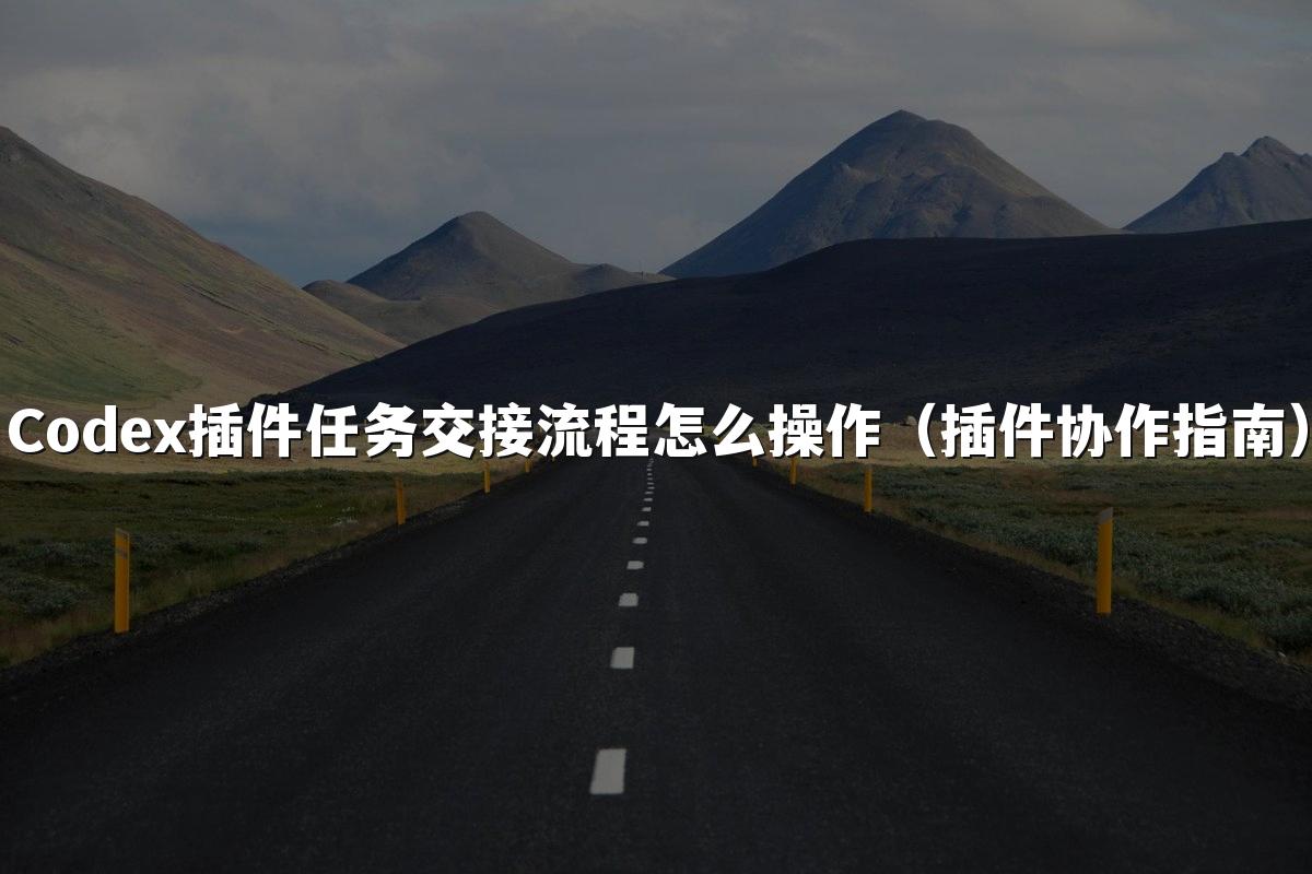 Codex插件任务交接流程怎么操作（插件协作指南）