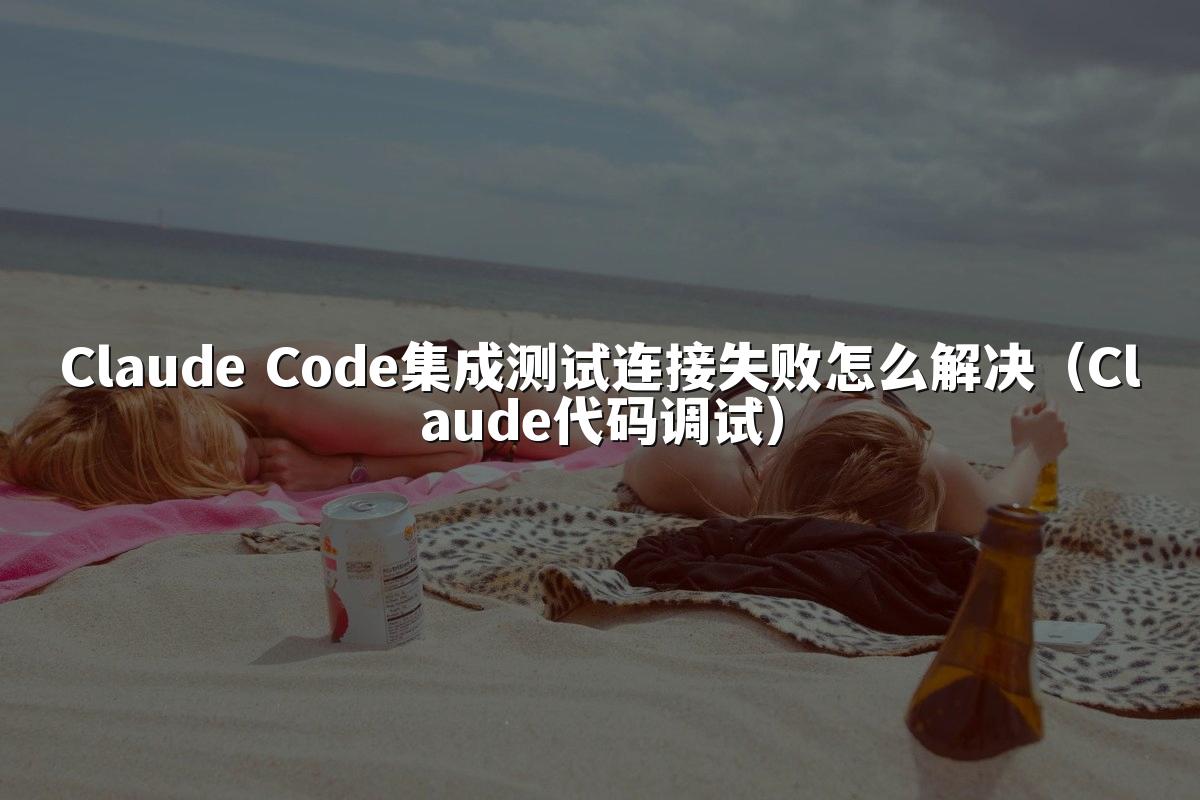 Claude Code集成测试连接失败怎么解决（Claude代码调试）