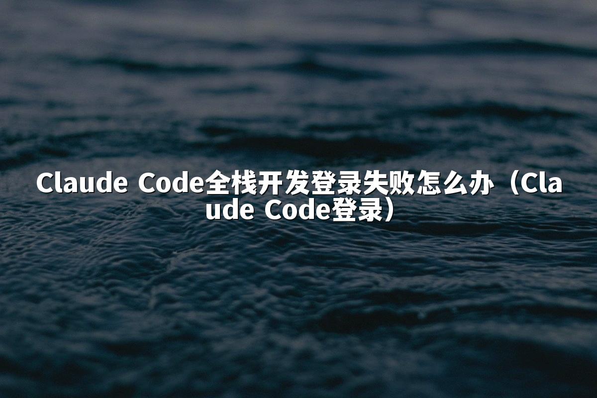 Claude Code全栈开发登录失败怎么办(Claude Code登录)