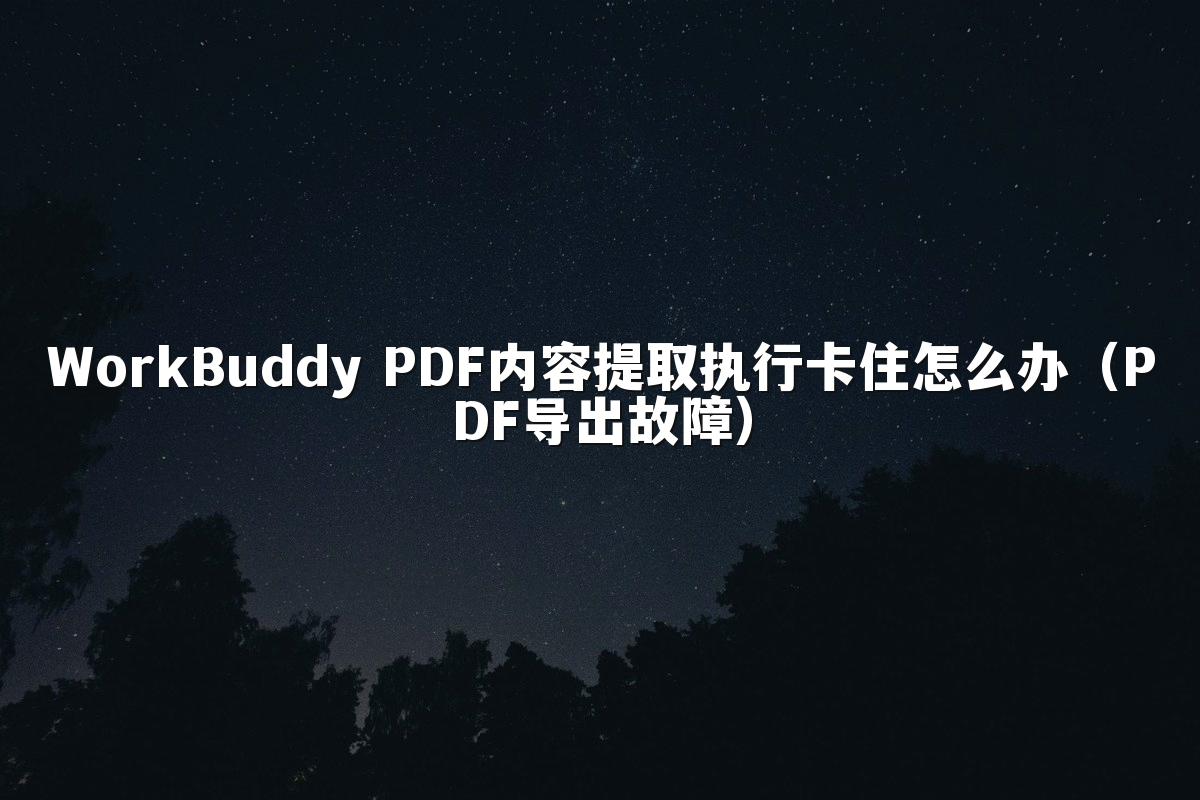 WorkBuddy PDF内容提取执行卡住怎么办(PDF导出故障)
