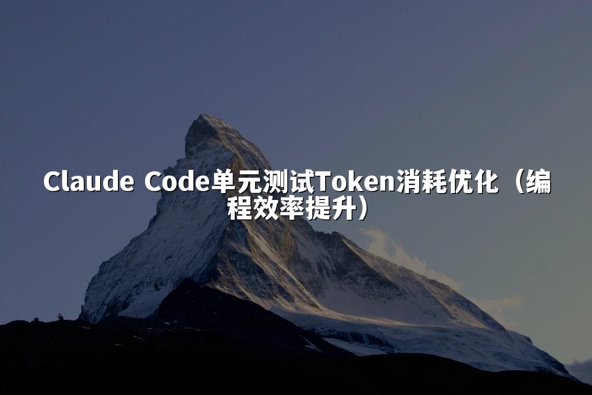 Claude Code单元测试Token消耗优化（编程效率提升）