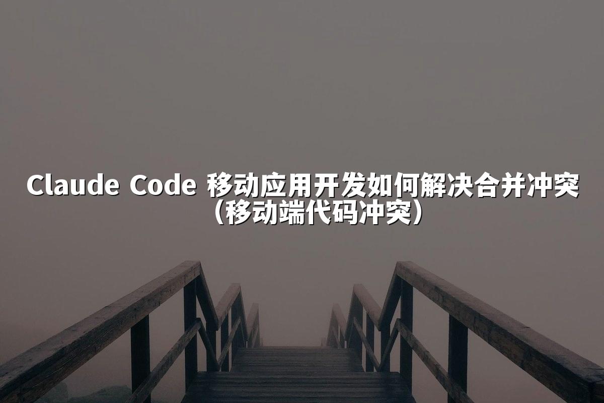 Claude Code 移动应用开发如何解决合并冲突（移动端代码冲突）