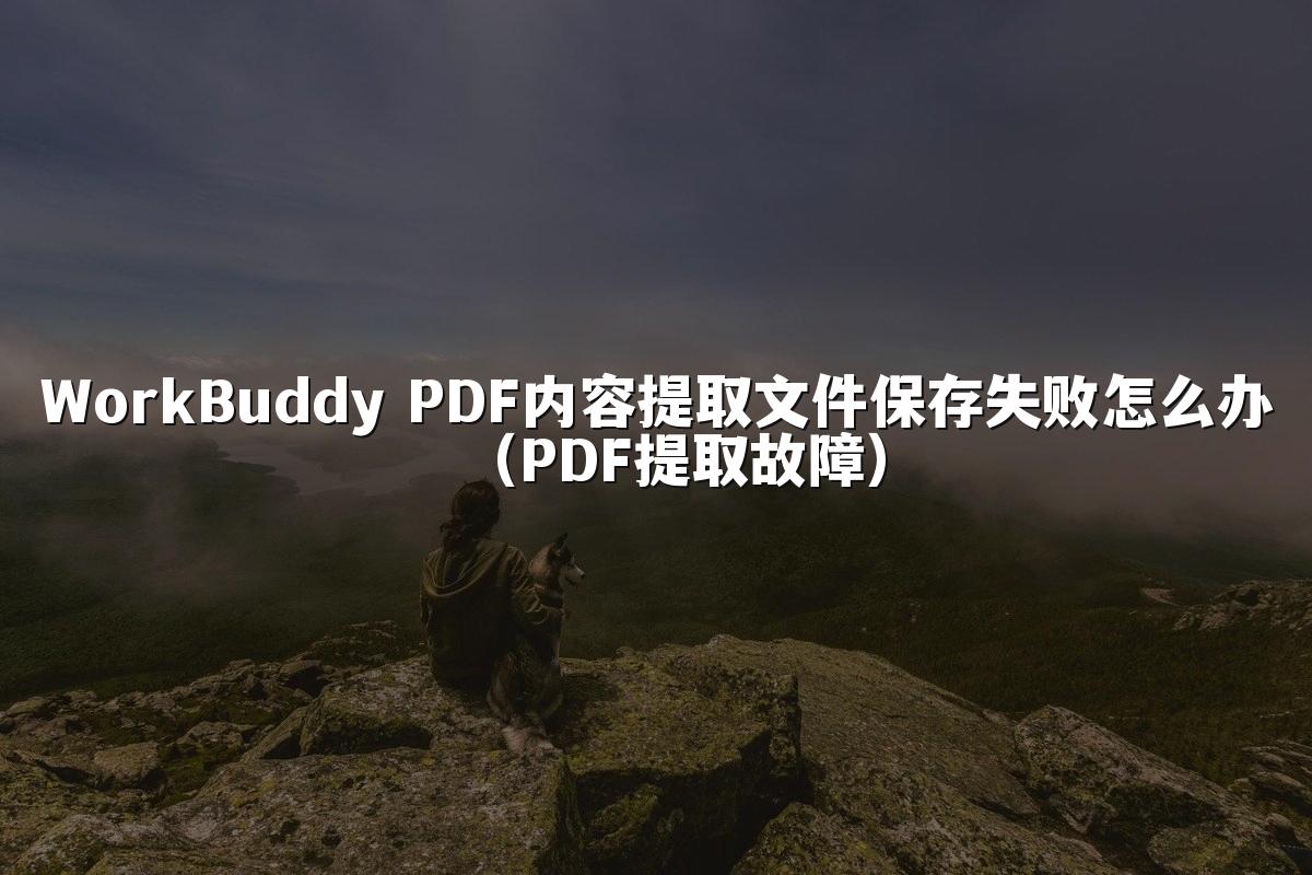 WorkBuddy PDF内容提取文件保存失败怎么办（PDF提取故障）