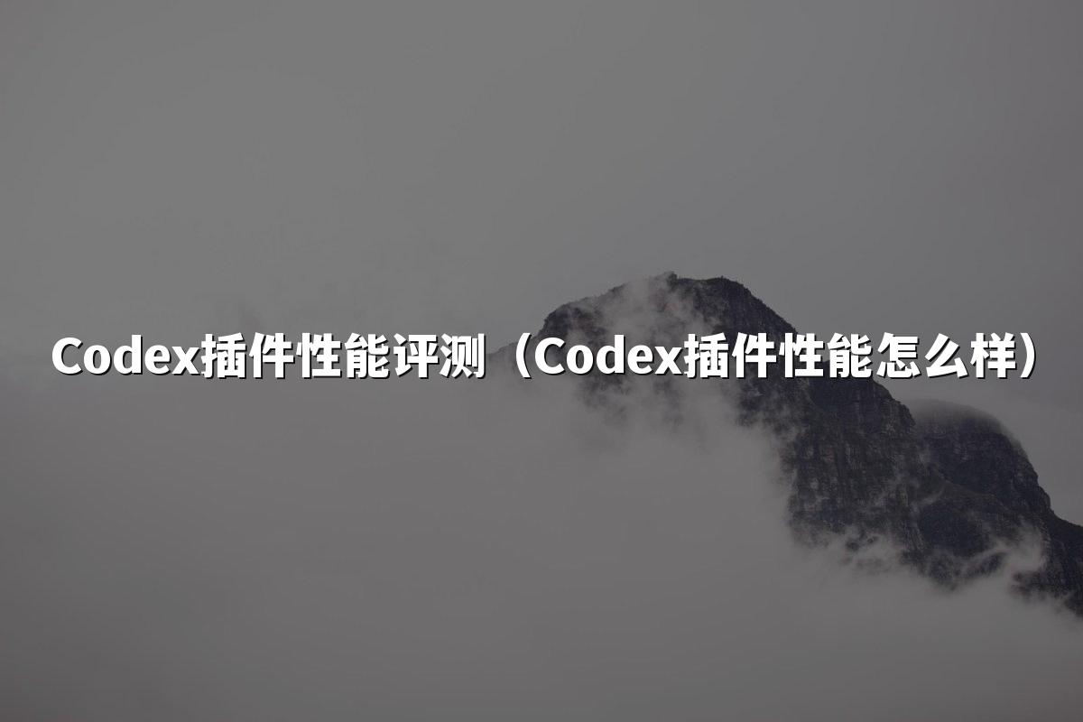 Codex插件性能评测（Codex插件性能怎么样）