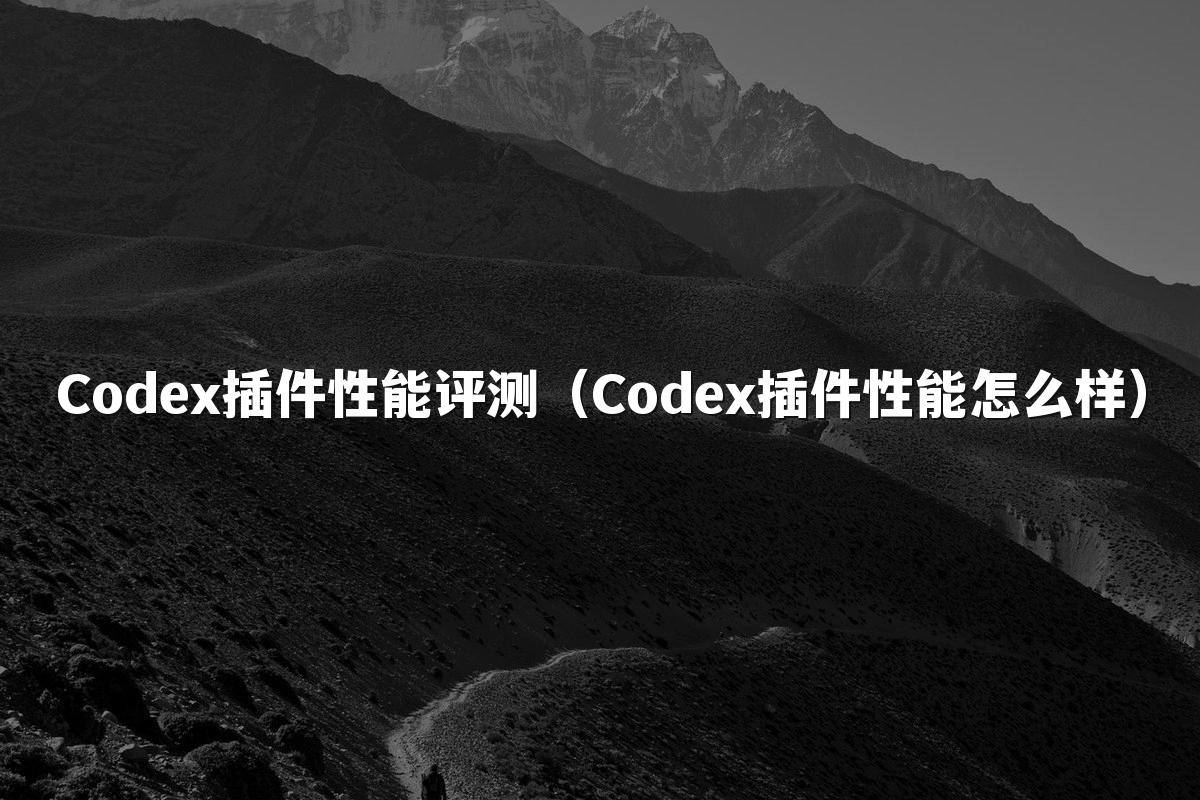 Codex插件性能评测(Codex插件性能怎么样)