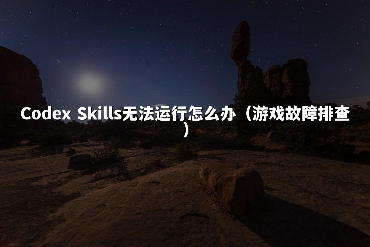 Codex Skills无法运行怎么办（游戏故障排查）