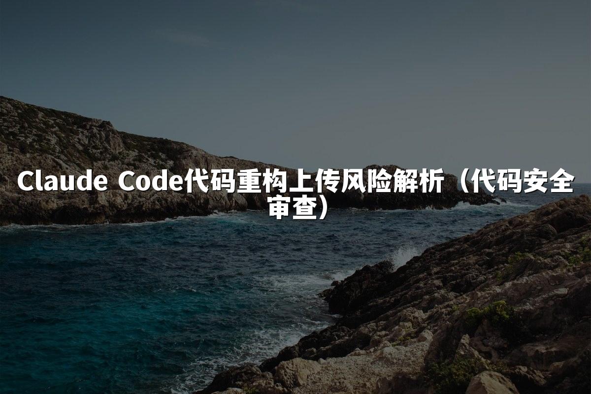 Claude Code代码重构上传风险解析(代码安全审查)