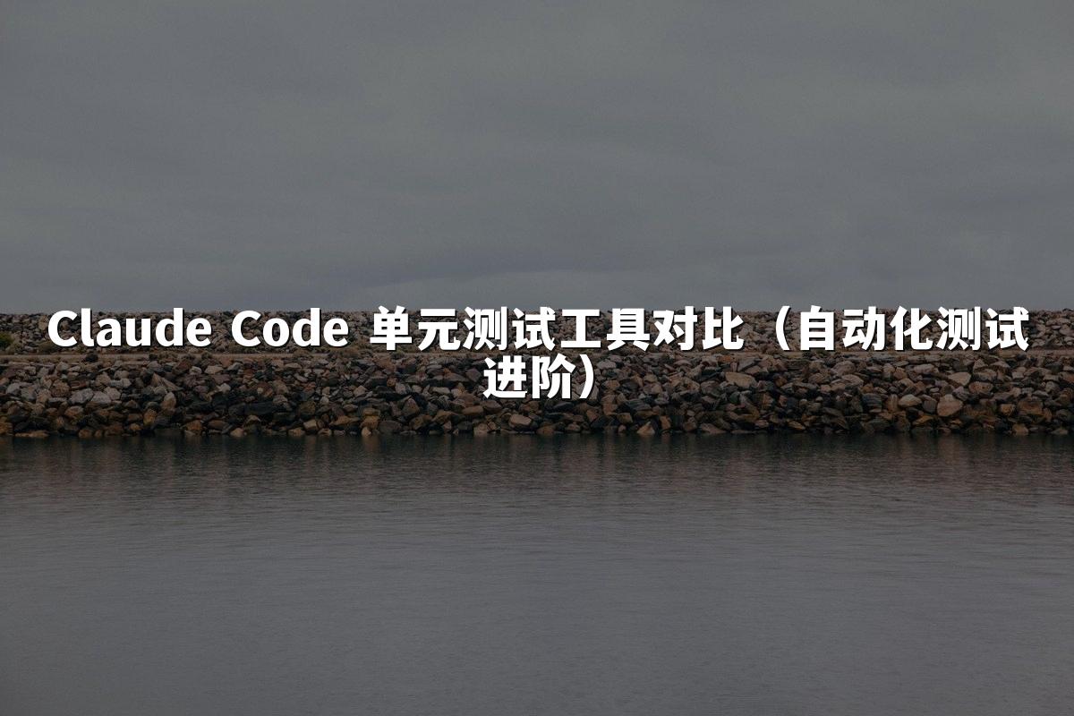 Claude Code 单元测试工具对比(自动化测试进阶)