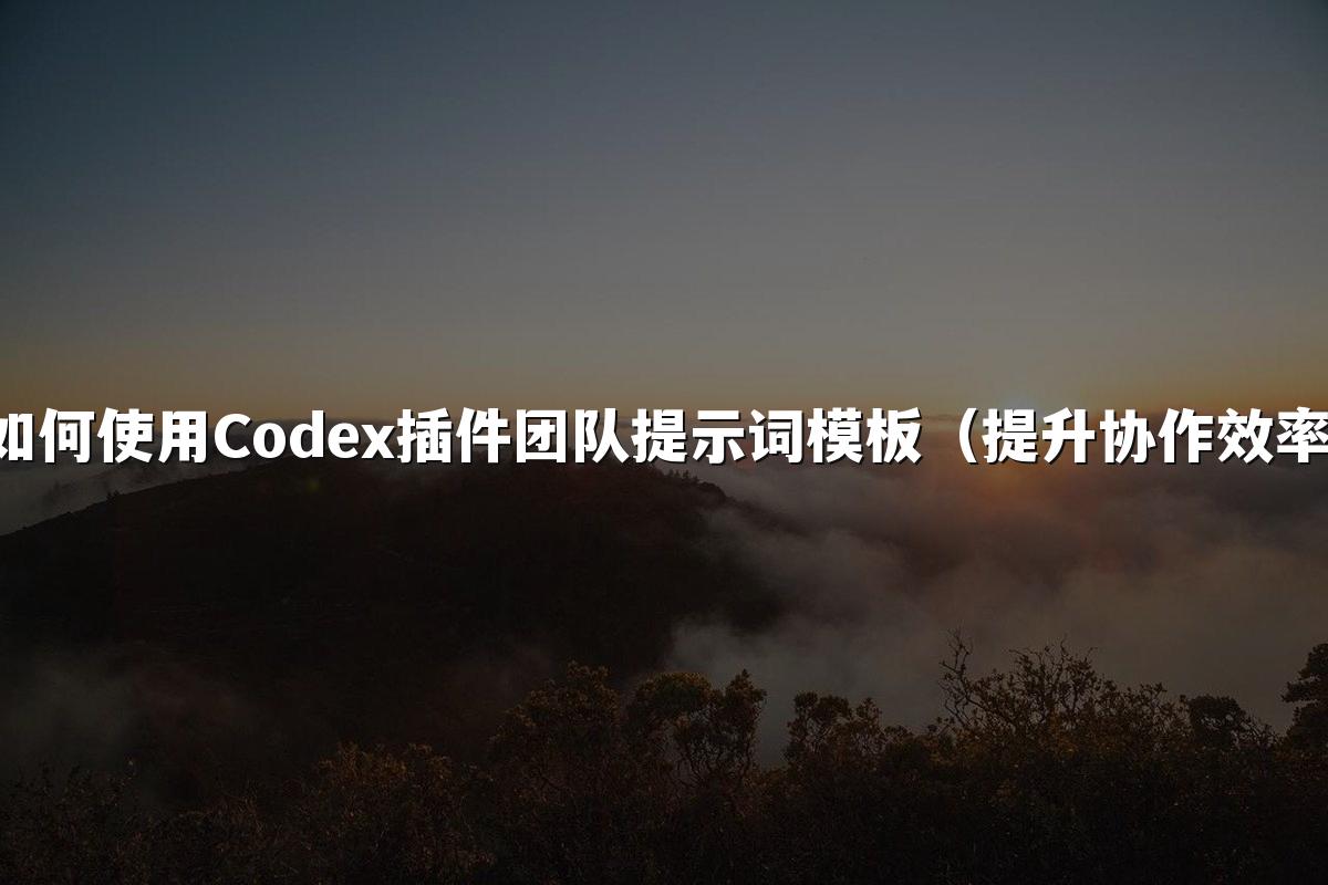 如何使用Codex插件团队提示词模板(提升协作效率)