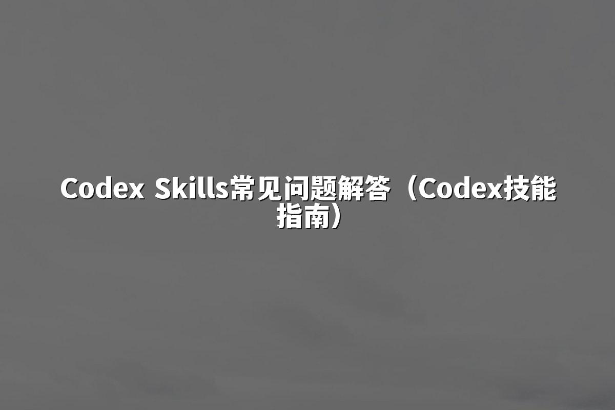 Codex Skills常见问题解答(Codex技能指南)