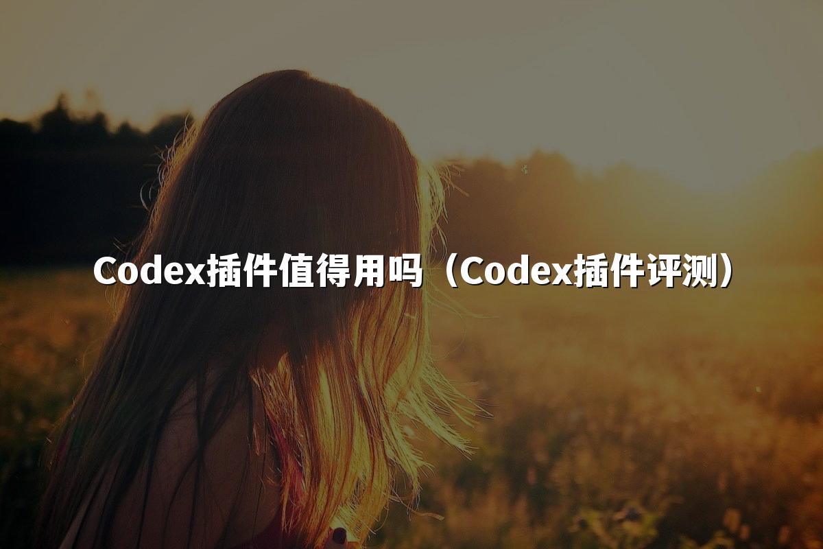 Codex插件值得用吗（Codex插件评测）