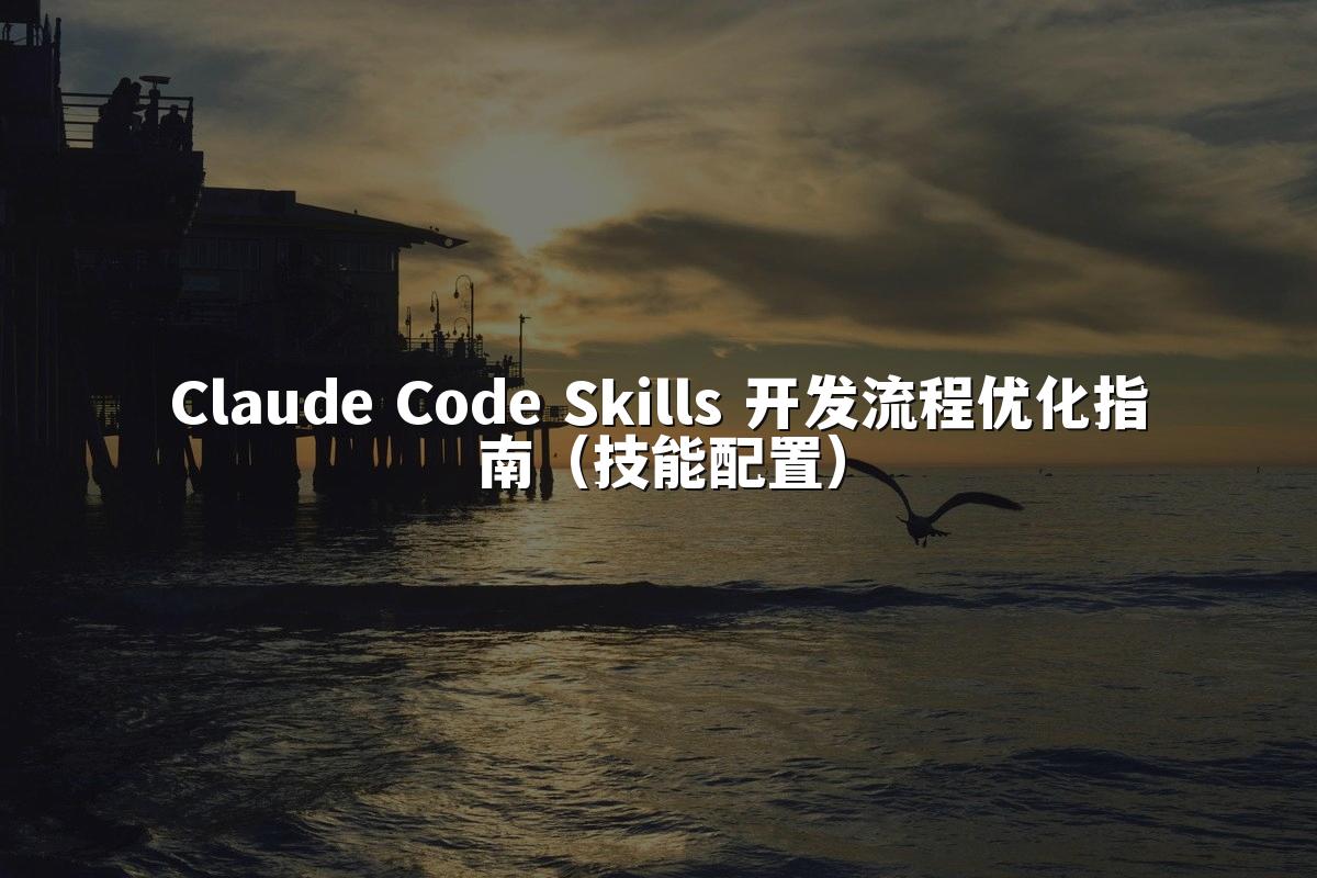 Claude Code Skills 开发流程优化指南（技能配置）