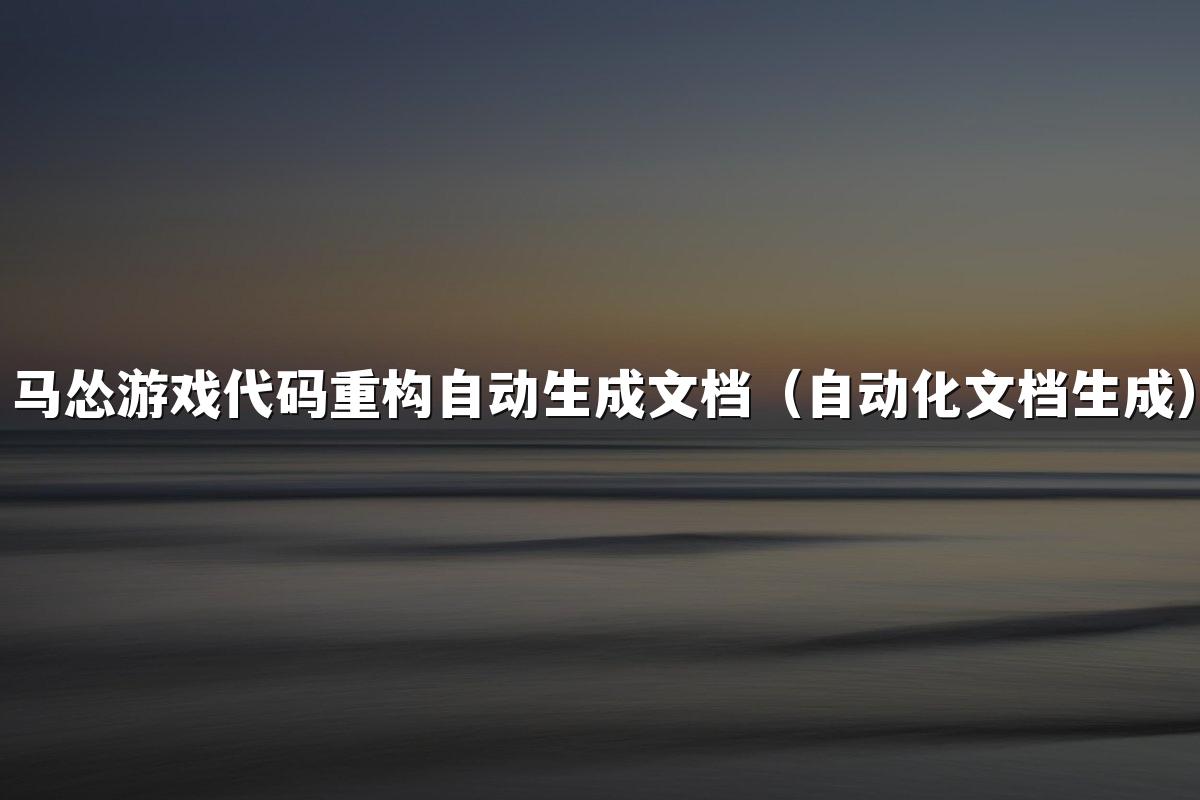 马怂游戏代码重构自动生成文档（自动化文档生成）