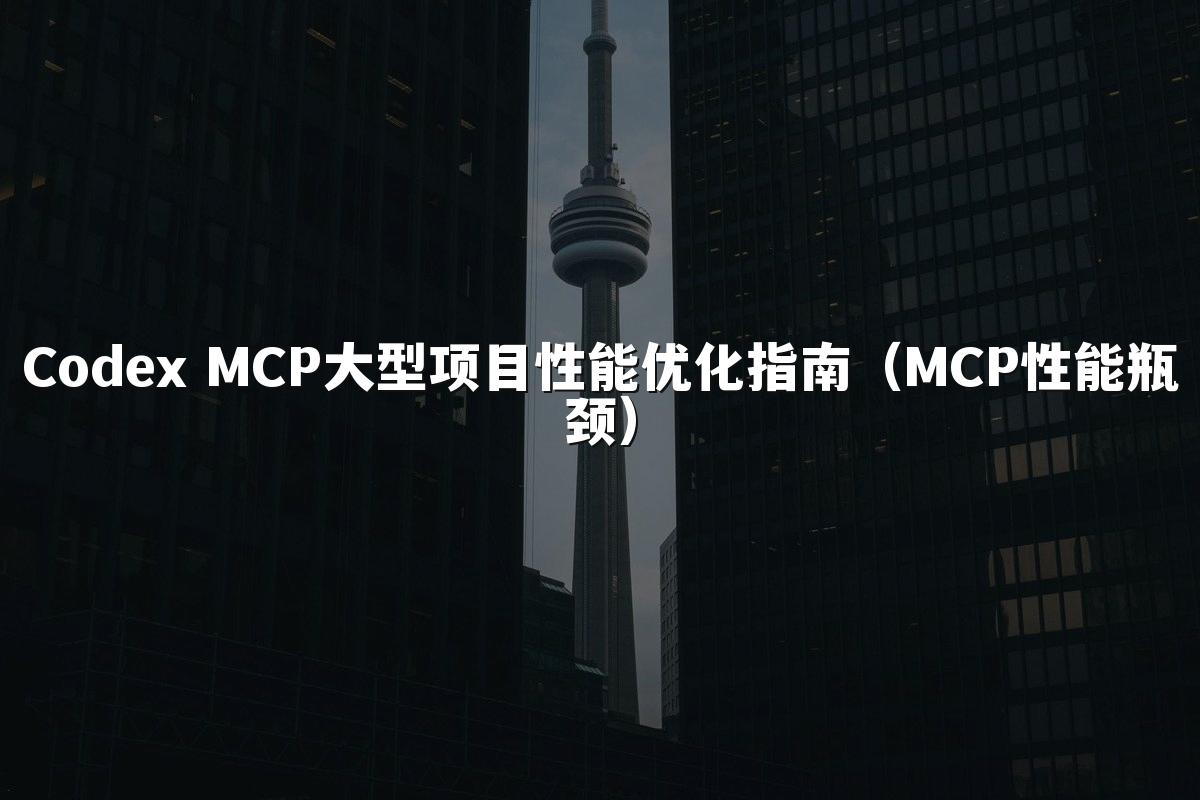 Codex MCP大型项目性能优化指南（MCP性能瓶颈）