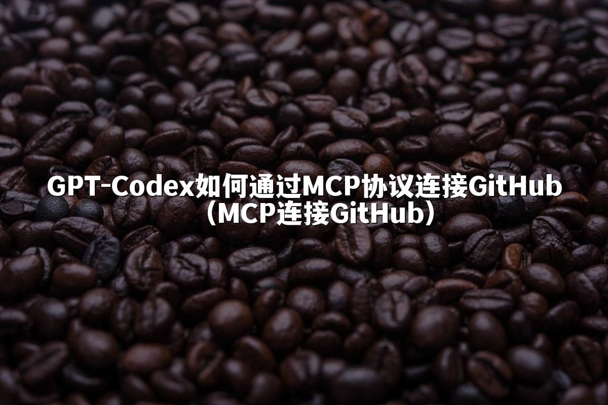 GPT-Codex如何通过MCP协议连接GitHub(MCP连接GitHub)