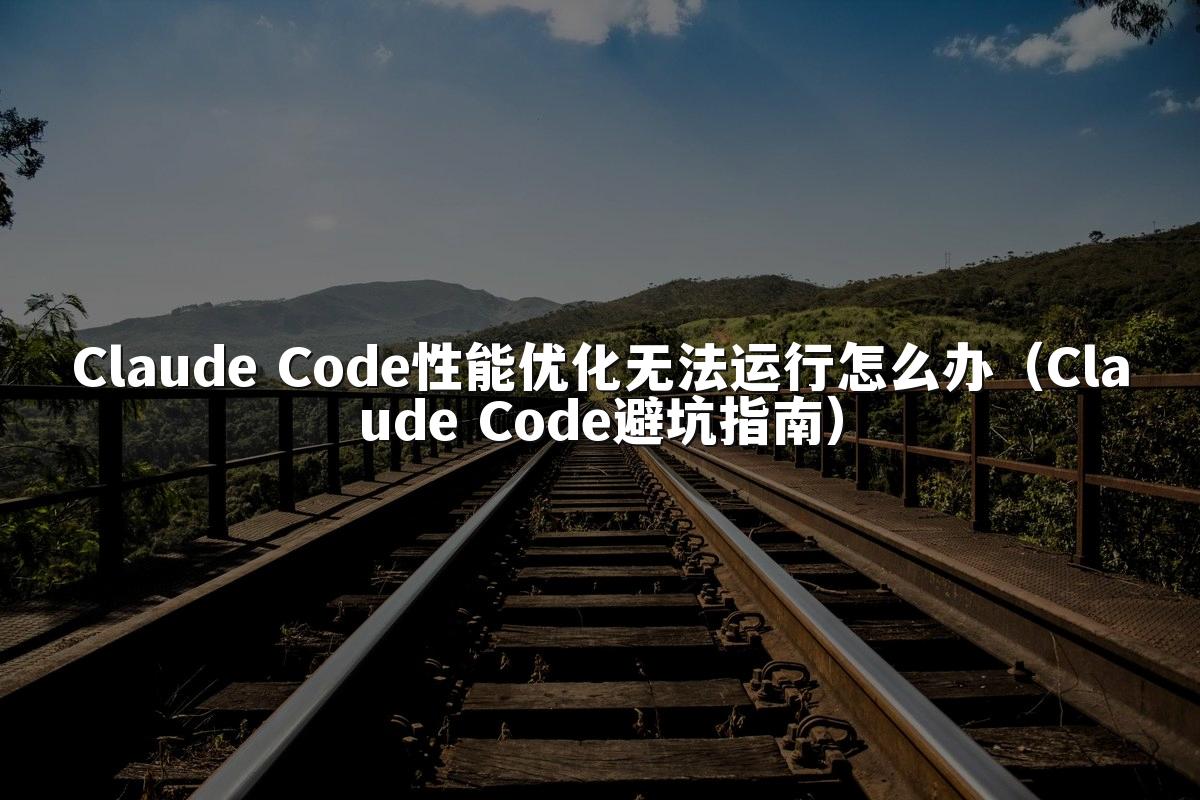 Claude Code性能优化无法运行怎么办（Claude Code避坑指南）