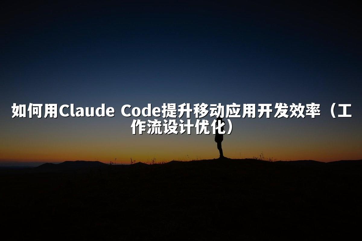如何用Claude Code提升移动应用开发效率（工作流设计优化）