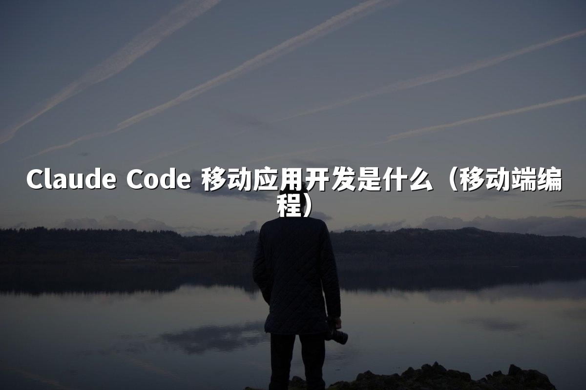 Claude Code 移动应用开发是什么(移动端编程)
