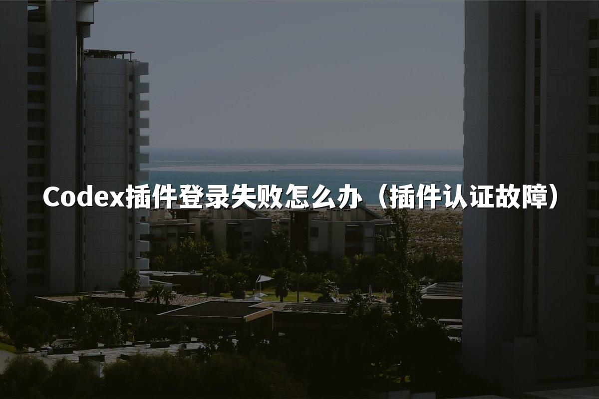 Codex插件登录失败怎么办（插件认证故障）