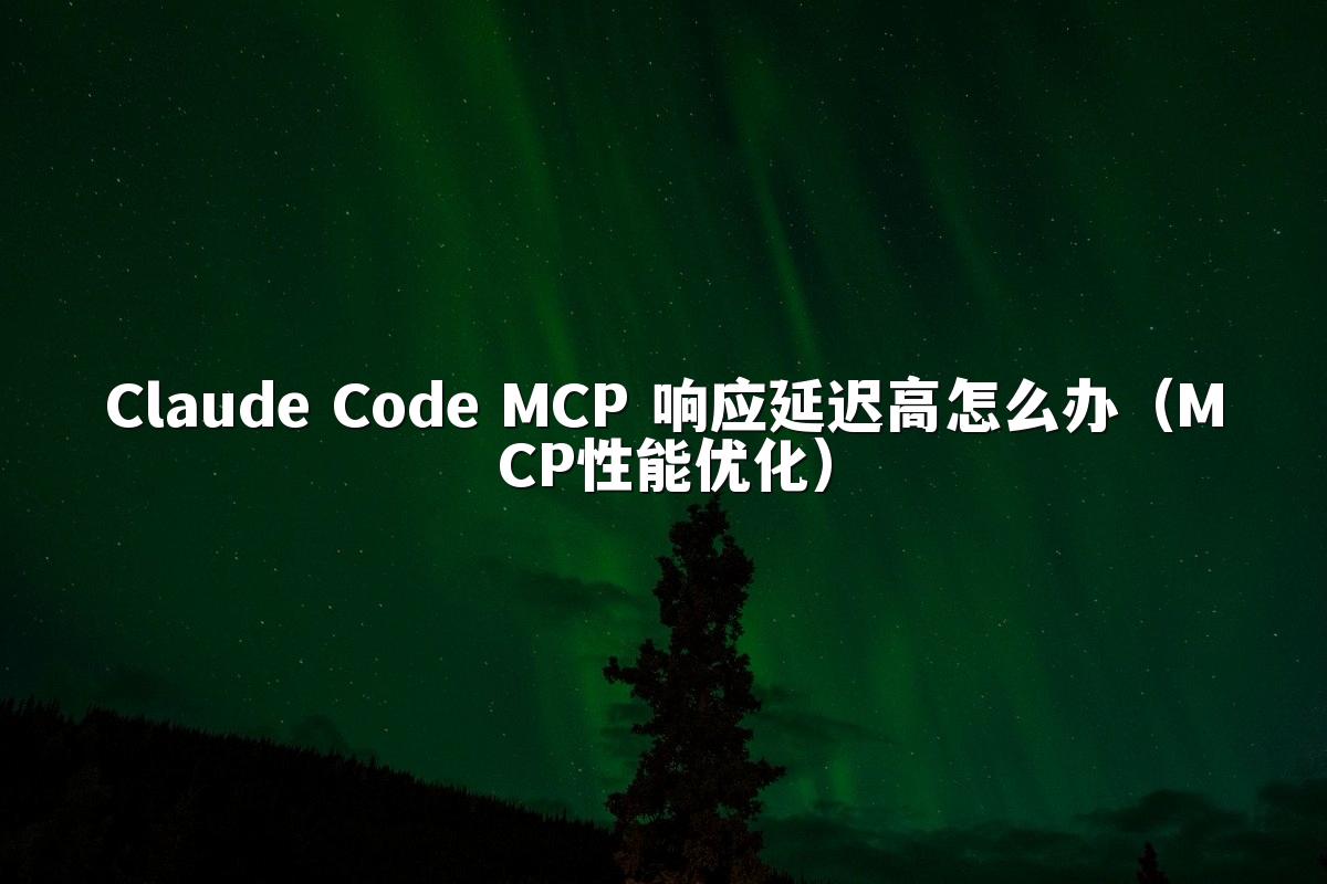Claude Code MCP 响应延迟高怎么办（MCP性能优化）