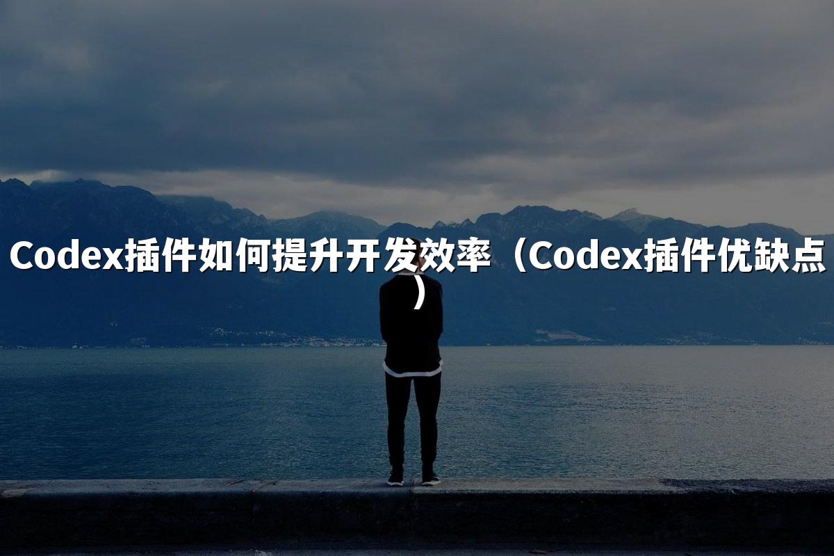 Codex插件如何提升开发效率（Codex插件优缺点）