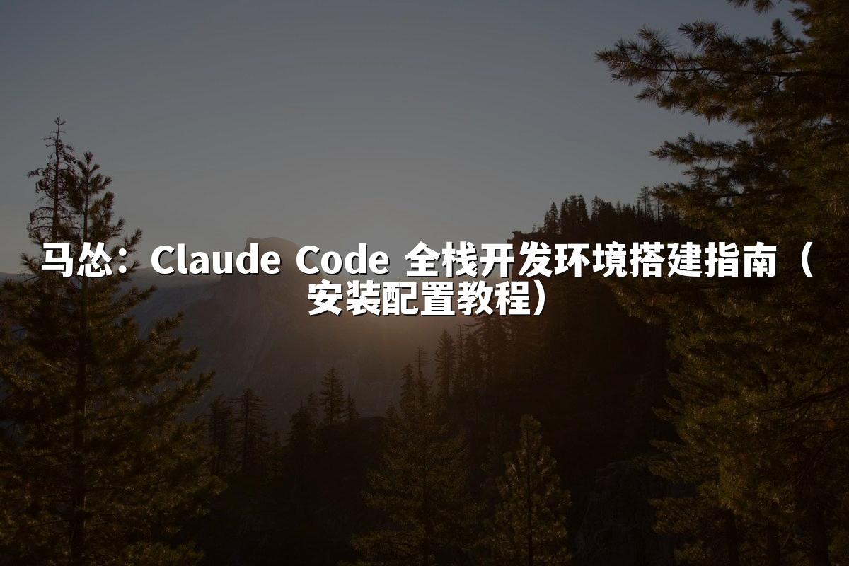 马怂：Claude Code 全栈开发环境搭建指南（安装配置教程）