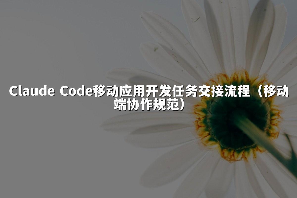 Claude Code移动应用开发任务交接流程（移动端协作规范）